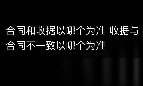 合同和收据以哪个为准 收据与合同不一致以哪个为准