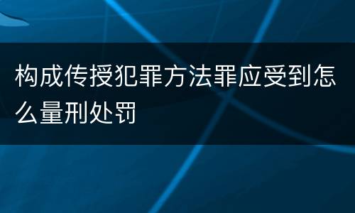 构成传授犯罪方法罪应受到怎么量刑处罚