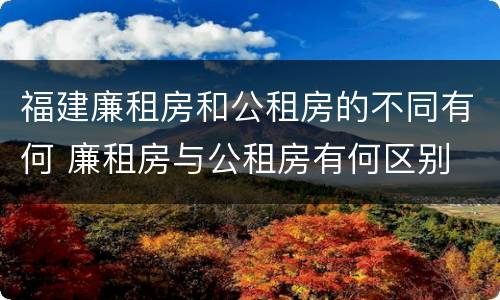 福建廉租房和公租房的不同有何 廉租房与公租房有何区别