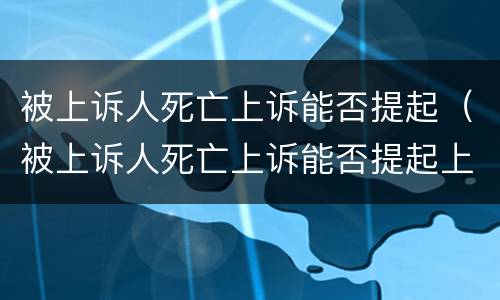 被上诉人死亡上诉能否提起（被上诉人死亡上诉能否提起上诉）