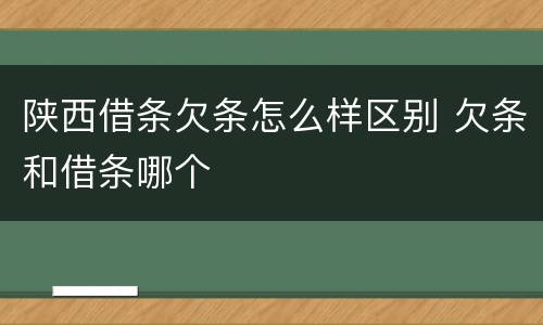 陕西借条欠条怎么样区别 欠条和借条哪个