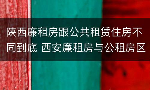 陕西廉租房跟公共租赁住房不同到底 西安廉租房与公租房区别