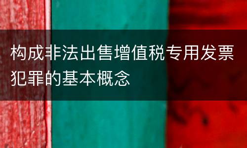 构成非法出售增值税专用发票犯罪的基本概念