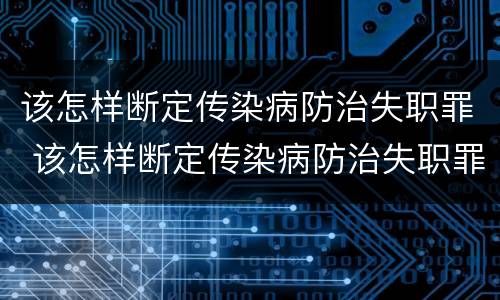 该怎样断定传染病防治失职罪 该怎样断定传染病防治失职罪呢