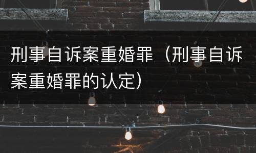 刑事自诉案重婚罪（刑事自诉案重婚罪的认定）