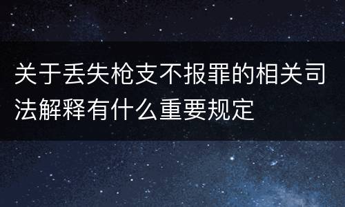 关于丢失枪支不报罪的相关司法解释有什么重要规定