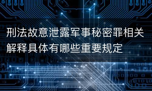 刑法故意泄露军事秘密罪相关解释具体有哪些重要规定