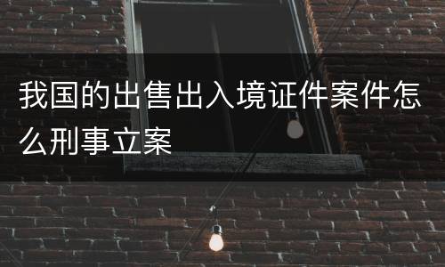 我国的出售出入境证件案件怎么刑事立案