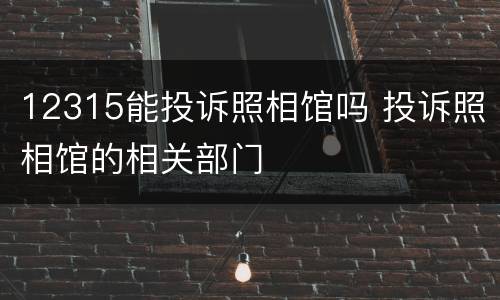 12315能投诉照相馆吗 投诉照相馆的相关部门