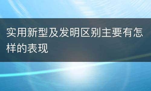 实用新型及发明区别主要有怎样的表现