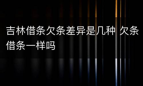 吉林借条欠条差异是几种 欠条借条一样吗