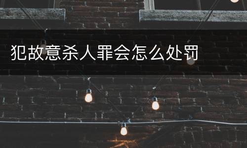 犯故意杀人罪会怎么处罚