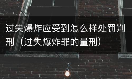 过失爆炸应受到怎么样处罚判刑（过失爆炸罪的量刑）