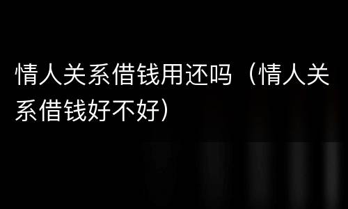 情人关系借钱用还吗（情人关系借钱好不好）