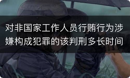 对非国家工作人员行贿行为涉嫌构成犯罪的该判刑多长时间