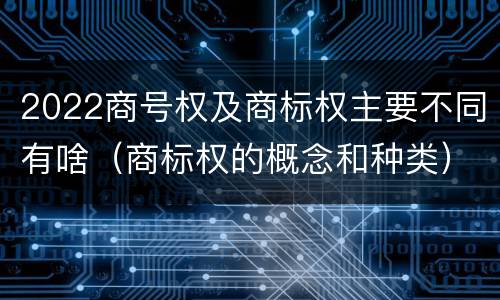 2022商号权及商标权主要不同有啥（商标权的概念和种类）