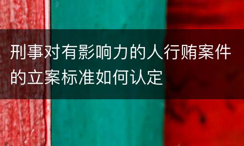 刑事对有影响力的人行贿案件的立案标准如何认定
