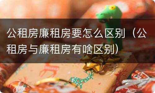 公租房廉租房要怎么区别（公租房与廉租房有啥区别）