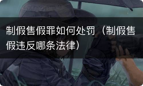 制假售假罪如何处罚（制假售假违反哪条法律）