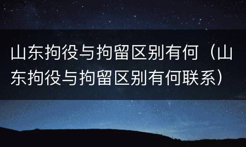 山东拘役与拘留区别有何（山东拘役与拘留区别有何联系）