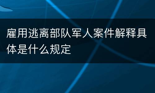 雇用逃离部队军人案件解释具体是什么规定