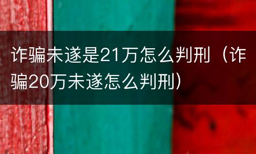 诈骗未遂是21万怎么判刑（诈骗20万未遂怎么判刑）