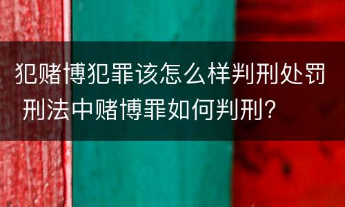 犯赌博犯罪该怎么样判刑处罚 刑法中赌博罪如何判刑?