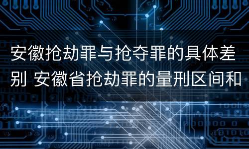 安徽抢劫罪与抢夺罪的具体差别 安徽省抢劫罪的量刑区间和量刑情节
