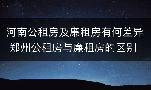 河南公租房及廉租房有何差异 郑州公租房与廉租房的区别
