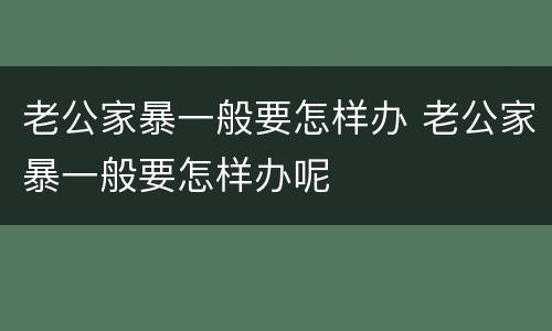 老公家暴一般要怎样办 老公家暴一般要怎样办呢