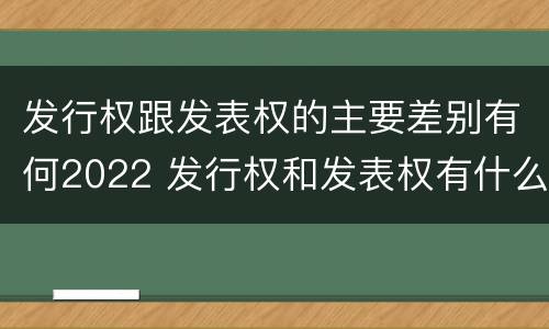 发行权跟发表权的主要差别有何2022 发行权和发表权有什么区别