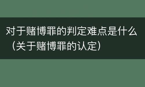 对于赌博罪的判定难点是什么（关于赌博罪的认定）