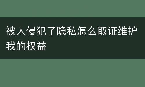 被人侵犯了隐私怎么取证维护我的权益