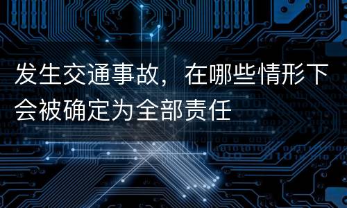 发生交通事故，在哪些情形下会被确定为全部责任