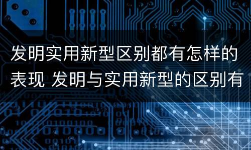 发明实用新型区别都有怎样的表现 发明与实用新型的区别有哪些