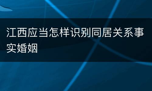 江西应当怎样识别同居关系事实婚姻