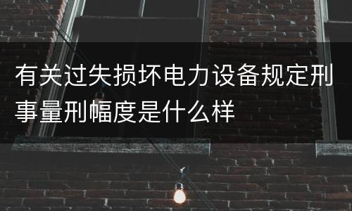 有关过失损坏电力设备规定刑事量刑幅度是什么样