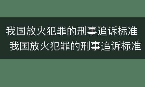 我国放火犯罪的刑事追诉标准 我国放火犯罪的刑事追诉标准是