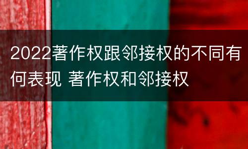2022著作权跟邻接权的不同有何表现 著作权和邻接权