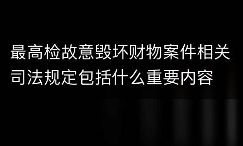 最高检故意毁坏财物案件相关司法规定包括什么重要内容