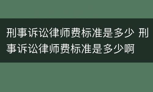 刑事诉讼律师费标准是多少 刑事诉讼律师费标准是多少啊