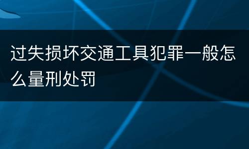 过失损坏交通工具犯罪一般怎么量刑处罚