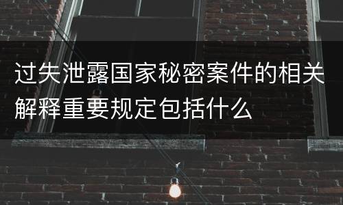 过失泄露国家秘密案件的相关解释重要规定包括什么