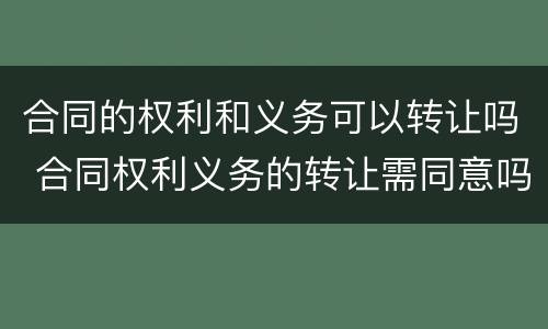 合同的权利和义务可以转让吗 合同权利义务的转让需同意吗