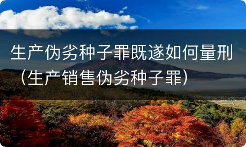 生产伪劣种子罪既遂如何量刑(生产销售伪劣种子罪)