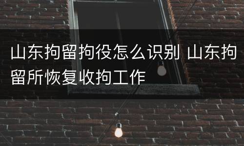 山东拘留拘役怎么识别 山东拘留所恢复收拘工作