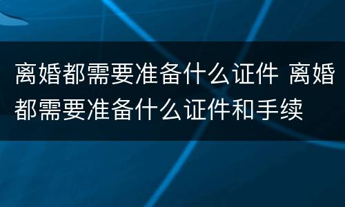 离婚都需要准备什么证件 离婚都需要准备什么证件和手续