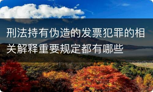 刑法持有伪造的发票犯罪的相关解释重要规定都有哪些