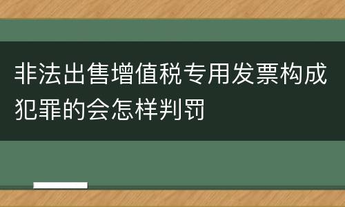 非法出售增值税专用发票构成犯罪的会怎样判罚