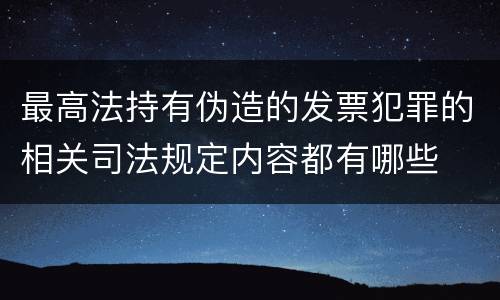 最高法持有伪造的发票犯罪的相关司法规定内容都有哪些
